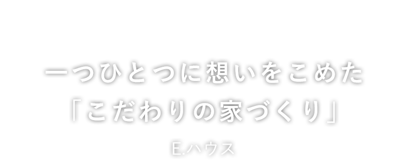 一つひとつに想いをこめた「こだわりの家づくり」E.ハウス（イーハウス）